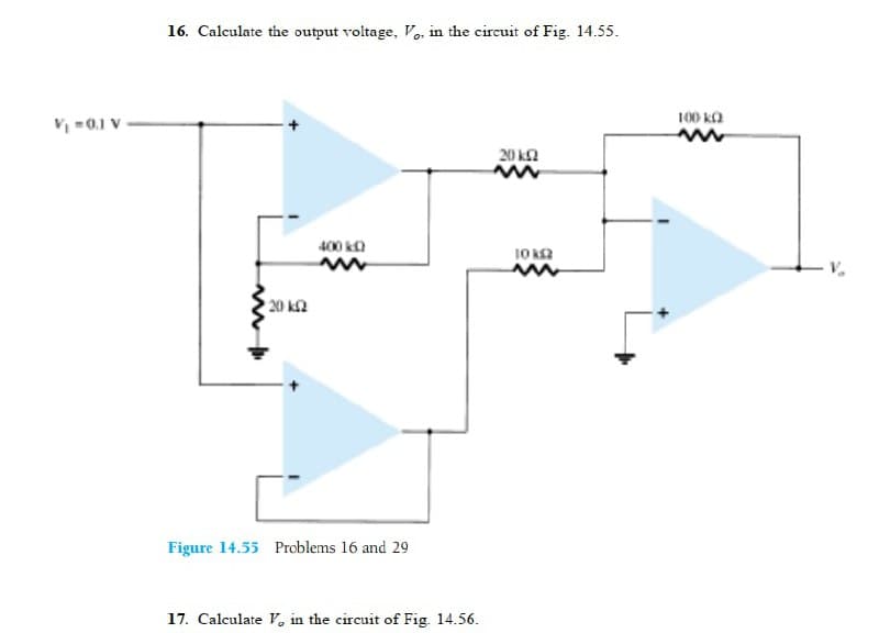 16. Calculate the output voltage, V, in the circuit of Fig. 14.55.
100 ka
V -0.1 V.
20 ka
400 kO
10 ka
20 k2
Figure 14.55 Problems 16 and 29
17. Calculate V, in the circuit of Fig. 14.56.
