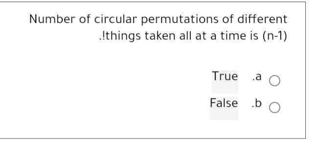 Number of circular permutations of different
.!things taken all at a time is (n-1)
True .a
False .b