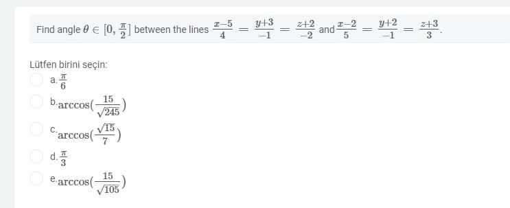 y+3
-1
and
I-5
Z+2
I-2
y+2
z+3
Find angle 0 e (0, between the lines
4.
Lütfen birini seçin:
a. I
15
b-arccos(-
/245
V15
Carccos(")
d.
15
e.arccos(-
V105
