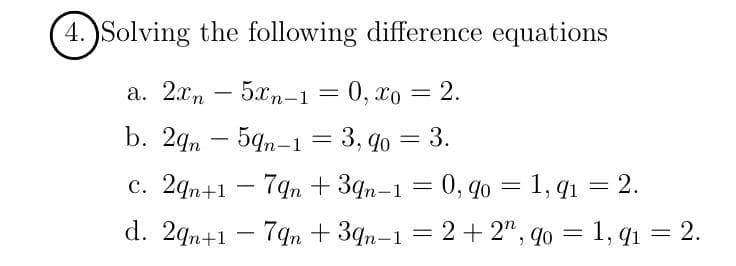 4. Solving the following difference equations
a. 2xn - 5xn-1 = 0, xo = 2.
b. 29n59n-1 = 3,90 = 3.
c. 29n+1-79n+39n-1 = 0, 90 = 1,91 = 2.
d. 29n+1 79n+39n-1=2+2", 90 = 1,91 = 2.
-