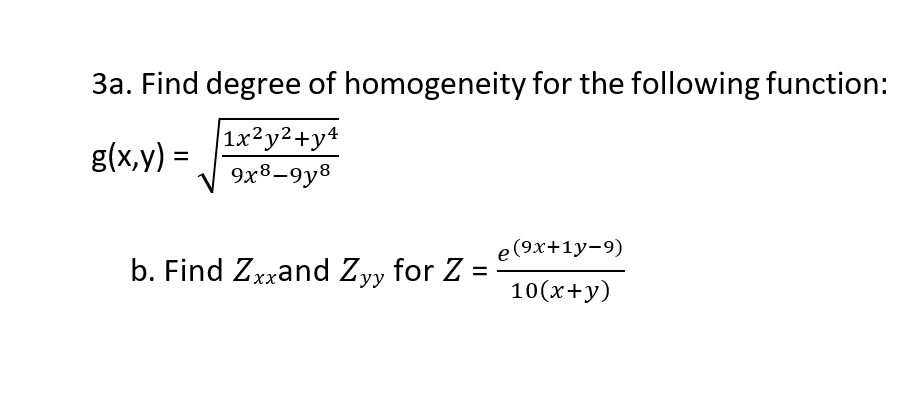 3a. Find degree of homogeneity for the following function:
|1x²y²+y4
9x8–9y8
g(x,y) =
e(9x+1y-9)
b. Find Zxxand Zyy for Z =
10(x+y)
