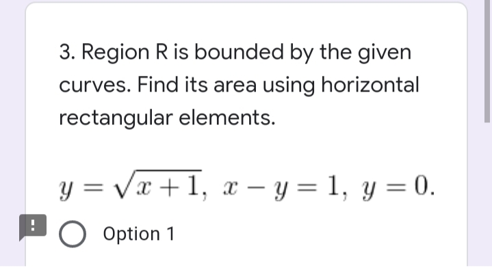 3. Region R is bounded by the given
curves. Find its area using horizontal
rectangular elements.
Vx + 1, x – y = 1, y = 0.
O Option 1

