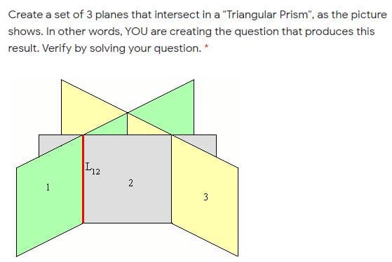 Create a set of 3 planes that intersect in a "Triangular Prism", as the picture
shows. In other words, YOU are creating the question that produces this
result. Verify by solving your question. *
L12
1
3
2.
