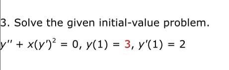 3. Solve the given initial-value problem.
y" + x(y')? = 0, y(1) = 3, y'(1) = 2
%3D
