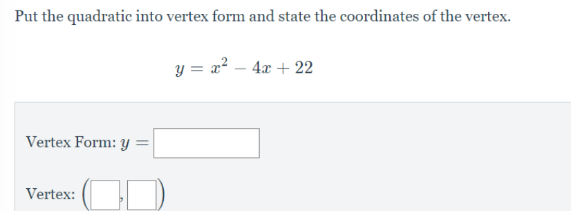 Put the quadratic into vertex form and state the coordinates of the vertex.
y = x? – 4x + 22
Vertex Form: y =
Vertex:
