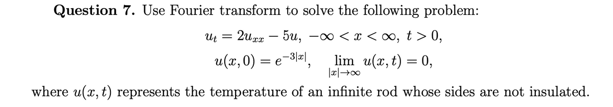 Question 7. Use Fourier transform to solve the following problem:
2uxx - 5u, -∞ < x < ∞, t > 0,
-3|x|
lim_u(x, t) = 0,
|x|→∞
where u(x, t) represents the temperature of an infinite rod whose sides are not insulated.
Ut =
u(x, 0) = e
"