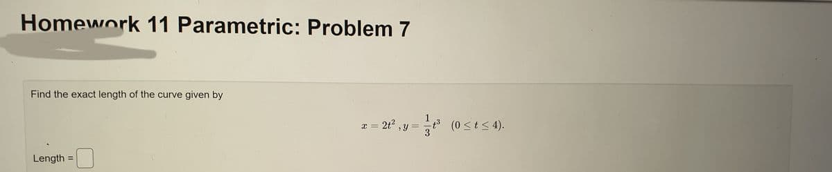 Homework 11 Parametric: Problem 7
Find the exact length of the curve given by
1
x = 2t², y =
3
Length
=
-t³
(0 ≤ t ≤ 4).