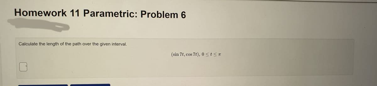 Homework 11 Parametric: Problem 6
Calculate the length of the path over the given interval.
(sin 7t, cos 7t), 0≤ t ≤ T