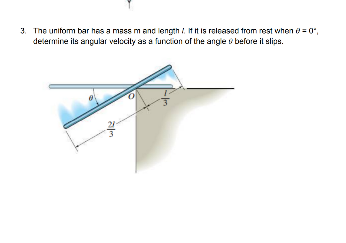 3. The uniform bar has a mass m and length 7. If it is released from rest when 0 = 0°,
determine its angular velocity as a function of the angle before it slips.
3
23
