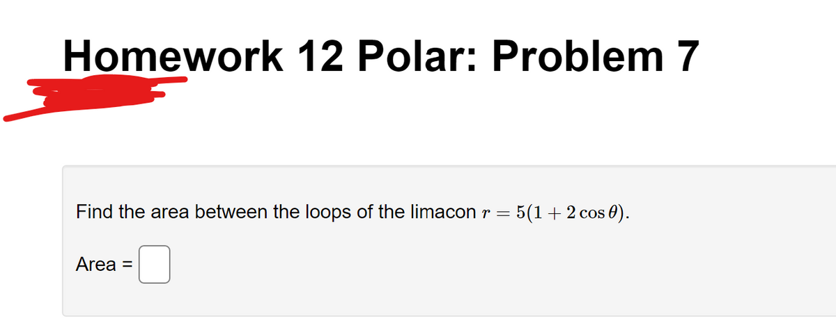 Homework 12 Polar: Problem 7
Find the area between the loops of the limacon r = = 5(1 + 2 cos 0).
Area
=