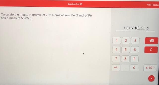 Calculate the mass, in grams, of 762 atoms of iron, Fe (1 mol of Fe
has a mass of 55.85 g).
7.07 x 10 20
