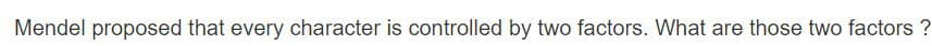 Mendel proposed that every character is controlled by two factors. What are those two factors ?
