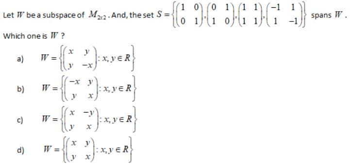 1 0) (0 1) (1 1) (-1
Let W be a subspace of M. And, the set S ={
1
spans W
1 -1
Which one is W ?
х у
|: x, y e R
-x
a)
—х у
b)
:x, ye R
c)
x -y
:x, yɛ R
d)
|: x,y € R
