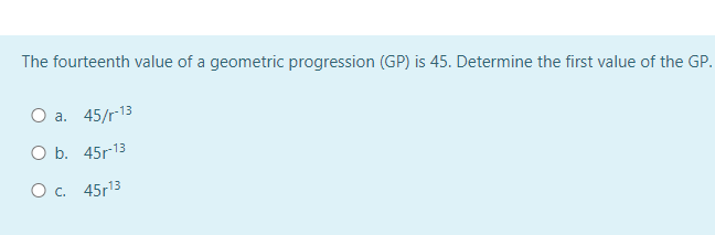 The fourteenth value of a geometric progression (GP) is 45. Determine the first value of the GP.
O a. 45/r-13
O b. 45r-13
O c. 45r¹3