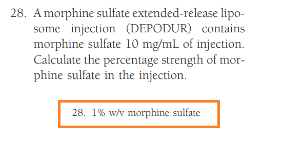 28. A morphine sulfate extended-release lipo-
some injection (DEPODUR) contains
morphine sulfate 10 mg/mL of injection.
Calculate the percentage strength of mor-
phine sulfate in the injection.
28. 1% w/v morphine sulfate