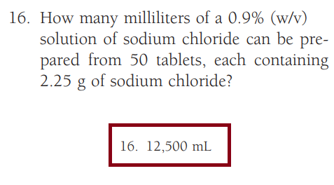 16. How many milliliters of a 0.9% (w/v)
solution of sodium chloride can be pre-
pared from 50 tablets, each containing
2.25 g of sodium chloride?
16. 12,500 mL
