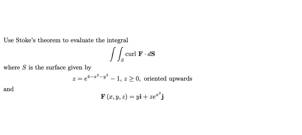 Use Stoke's theorem to evaluate the integral
curl F. dS
where S is the surface given by
z = e4-a²-y° – 1, z > 0, oriented upwards
and
F (x, y, z) = yi + ze j
