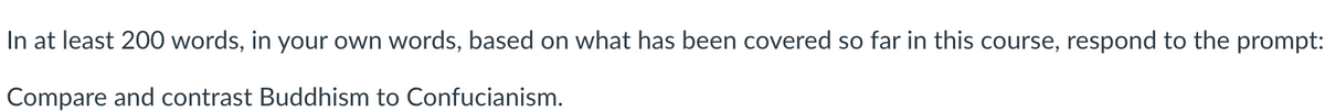 In at least 200 words, in your own words, based on what has been covered so far in this course, respond to the prompt:
Compare and contrast Buddhism to Confucianism.