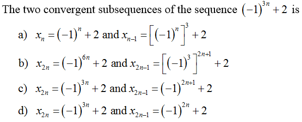 3n
The two convergent subsequences of the sequence (-1)"+2 is
a) x, = (-1)“ +2 and x
=[(-1)"" +2
2n+1
6n
b) х,, 3 (-1)"+2 and x,"-1 —
+2
3n
2n+1
c) xn = (-1)" +2 and x-1 = (-1)** +2
3n
2n
d) x =(-1)" +2 and x1 =(-1)" +2
