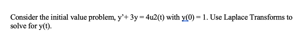 Consider the initial value problem, y'+ 3y= 4u2(t) with y(0) = 1. Use Laplace Transforms to
solve for y(t).
