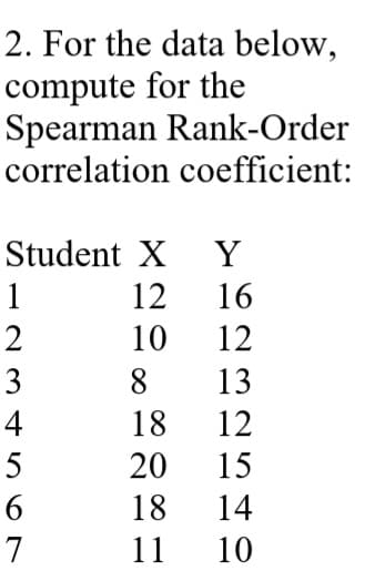 2. For the data below,
compute for the
Spearman Rank-Order
correlation coefficient:
Student X Y
1
12
16
10
12
3
8
13
4
18
12
5
20
15
18
14
7
11
10
