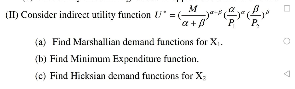 M
-)a+P (-
a + B
(II) Consider indirect utility function U* = (-
P
`P,
(a) Find Marshallian demand functions for X1.
(b) Find Minimum Expenditure function.
(c) Find Hicksian demand functions for X2
