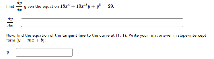 dy
Find
given the equation 18x + 10x18y + y8 = 29.
dx
dy
da
Now, find the equation of the tangent line to the curve at (1, 1). Write your final answer in slope-intercept
form (y
= mx + b):
y =
