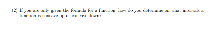 (2) If you are only given the formula for a function, how do you determine on what intervals a
function is concave up or concave down?
