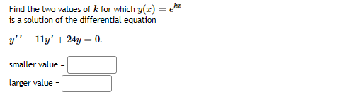 Find the two values of k for which y(x) = e
is a solution of the differential equation
y" – 11y' + 24y = 0.
smaller value =
larger value =
