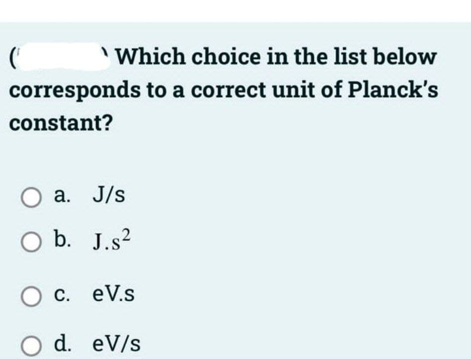 C
Which choice in the list below
corresponds to a correct unit of Planck's
constant?
O a. J/s
O b. J.s²
O c. eV.s
d. eV/s