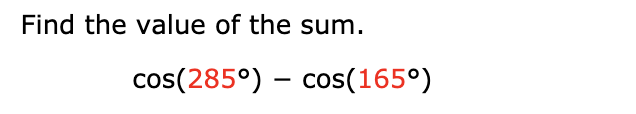 Find the value of the sum.
cos(285°) cos(165°)
