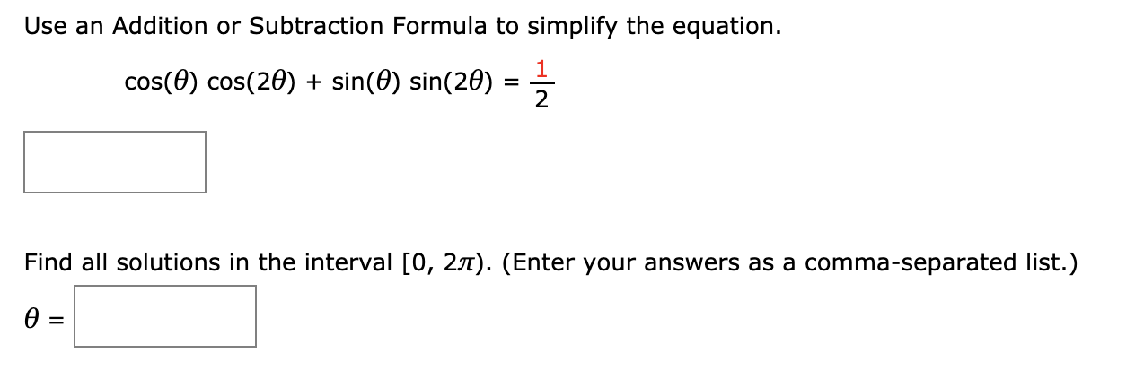 Use an Addition or Subtraction Formula to simplify the equation
1
cos(0) cos(20) sin(0) sin(20)
2
Find all solutions in the interval [0, 2t). (Enter your answers as a comma-separated list.)
0 =
