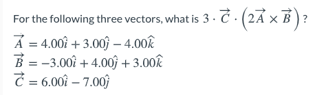 For the following three vectors, what is 3 · Ć · (2Á × B ) ?
= 4.00î + 3.00ĝ – 4.00k
B = -3.00î + 4.00f + 3.00k
Ć = 6.00î – 7.00ĵ
