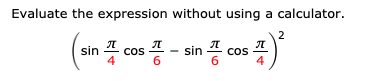 Evaluate the expression without using a calculator.
2
sin
sin
- cos
4
cos
6

