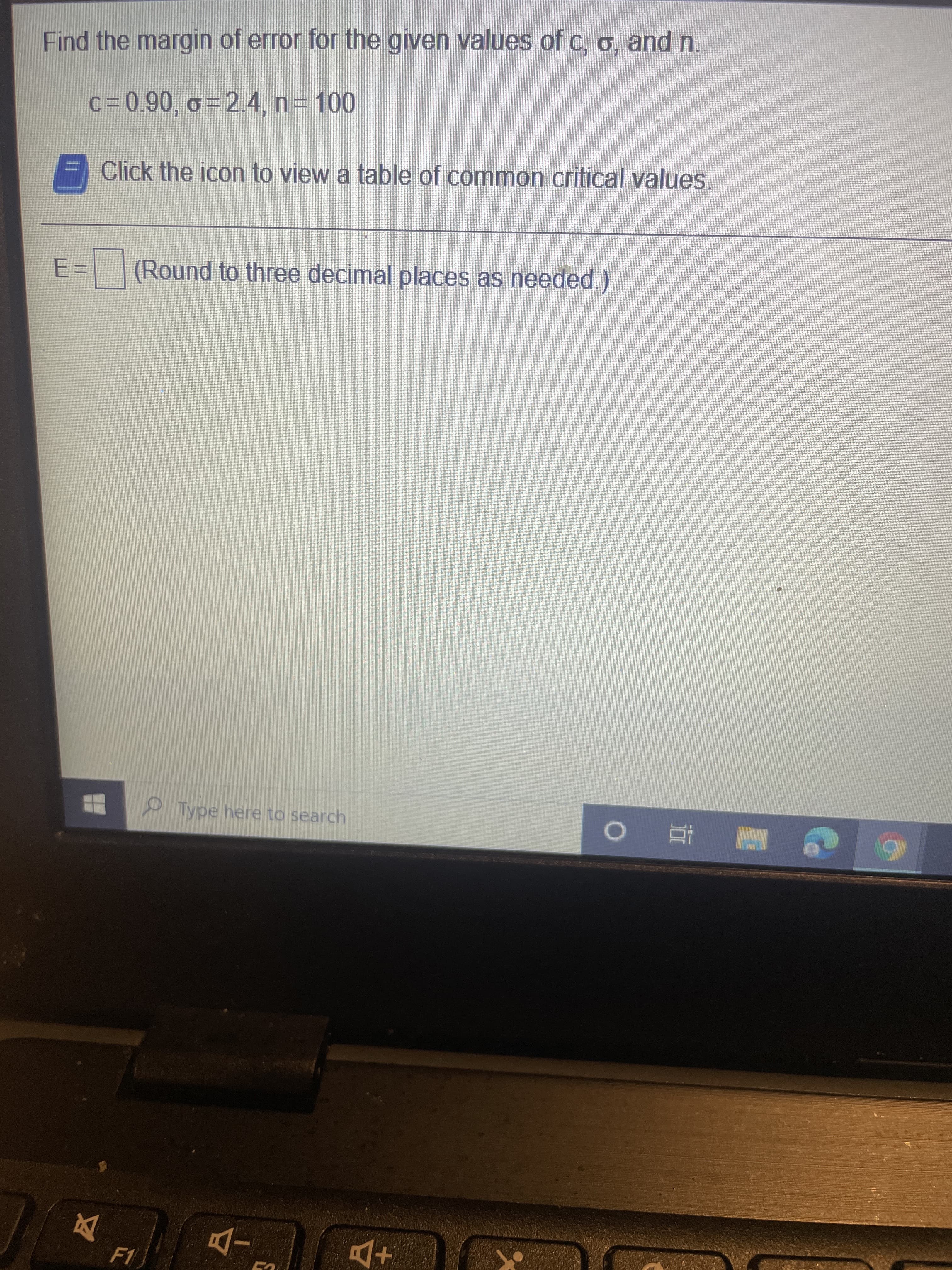 Find the margin of error for the given values of c, o, and n.
c= 0.90, o=2.4, n 100
Click the icon to view a table of common critical values.
3D
(Round to three decimal places as needed.)
Type here to search
國 立 0
F1
