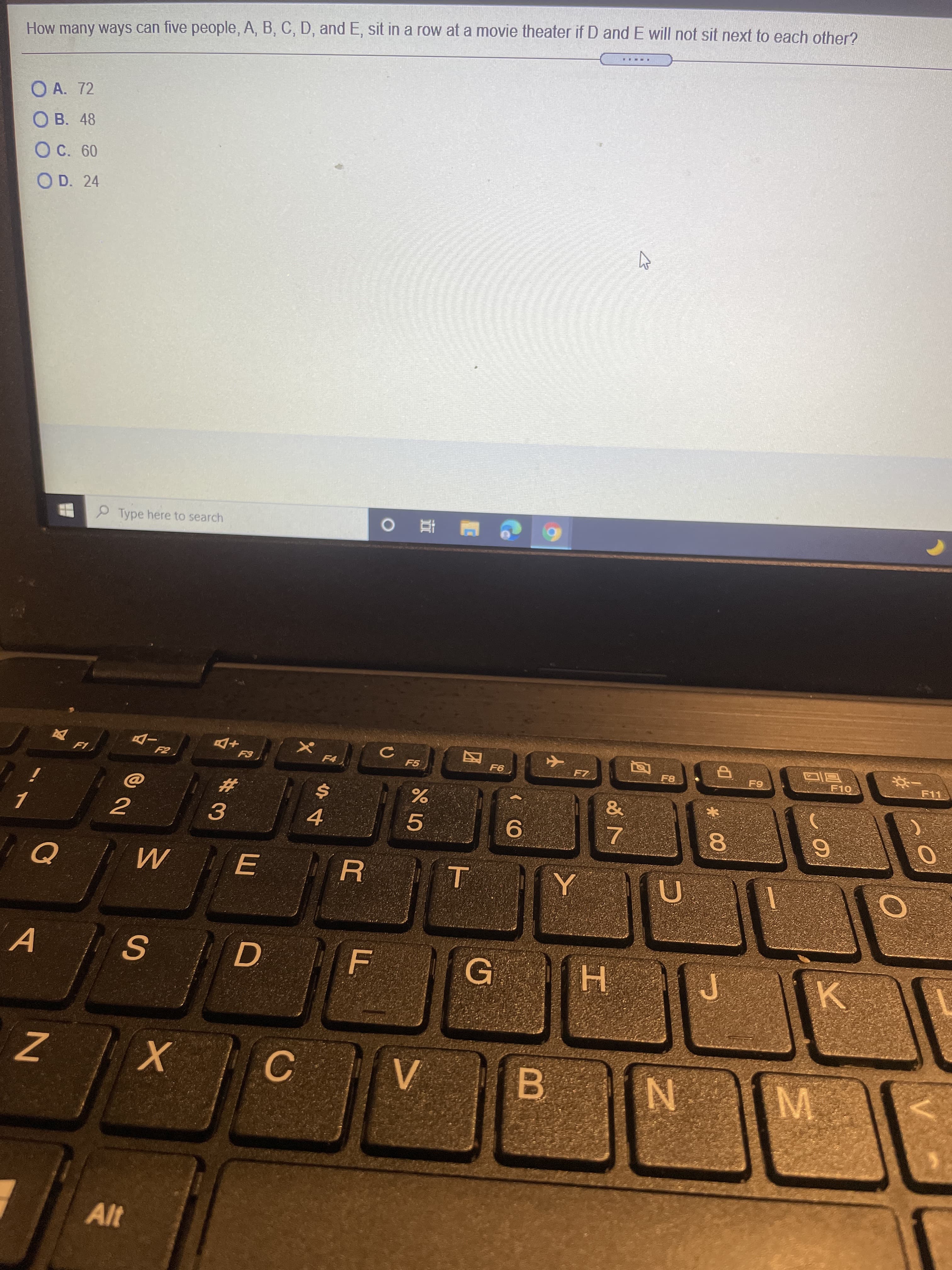 AWM
How many ways can five people, A, B, C, D, and E, sit in a row at a movie theater if D and E will not sit next to each other?
O A. 72
OB. 48
OC. 60
O D. 24
....IY
P Type here to search
%23
F5
3.
4.
MI
F8
5.
A.
6.
F10
7.
F11
C.
B.
