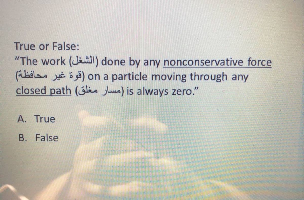 True or False:
"The work (Jal) done by any nonconservative force
(hilas ċ ö å) on a particle moving through any
closed path (lis jhua) is always zero."
A. True
B. False
