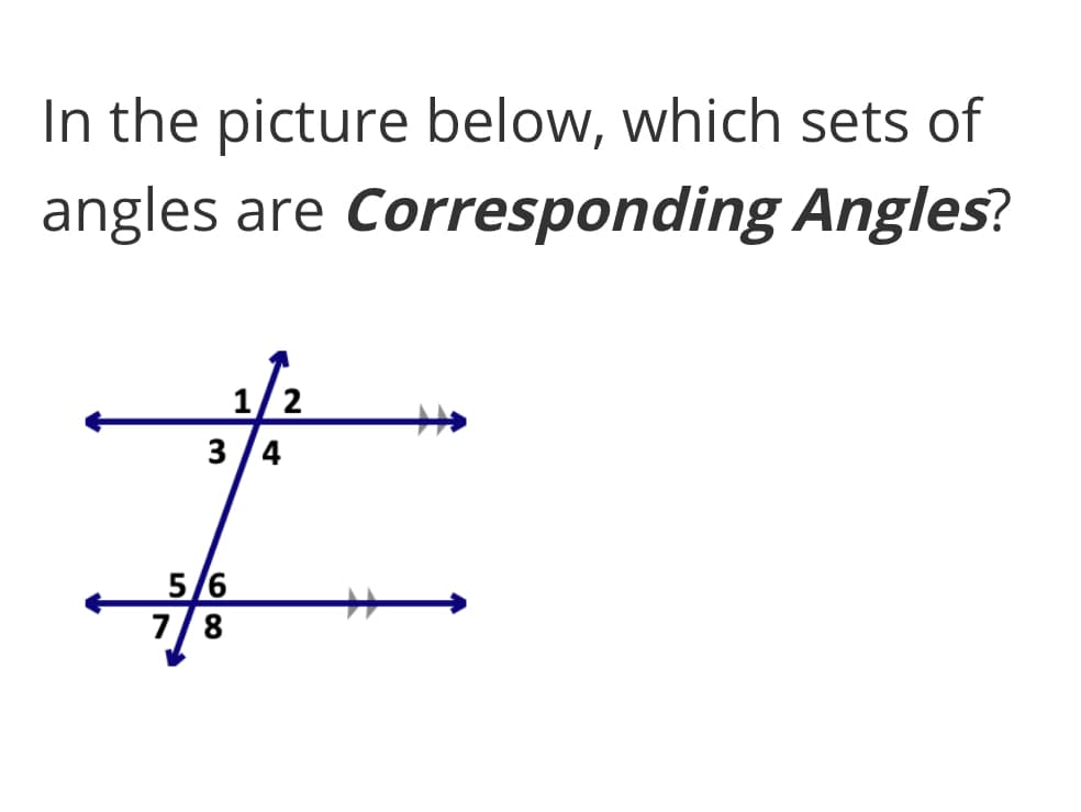 In the picture below, which sets of
angles are Corresponding Angles?
1/2
3 /4
5/6
7/8
