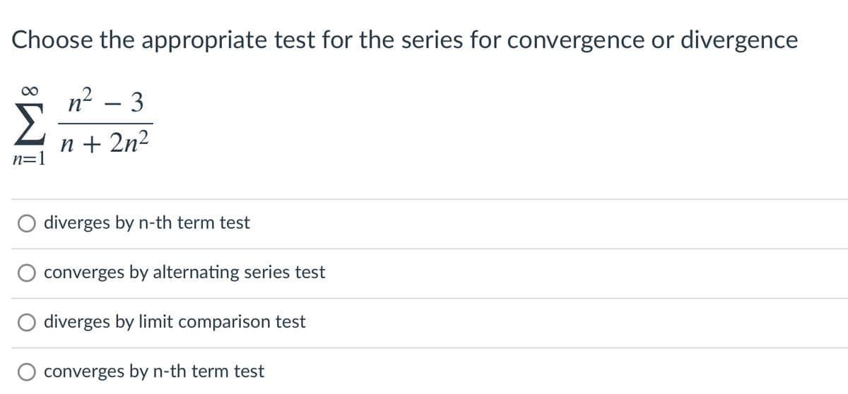 Choose the appropriate test for the series for convergence or divergence
n-
3
n + 2n2
n=
diverges by n-th term test
converges by alternating series test
diverges by limit comparison test
converges by n-th term test
