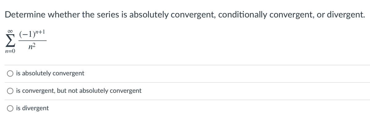 Determine whether the series is absolutely convergent, conditionally convergent, or divergent.
00
n+
n2
n=0
is absolutely convergent
O is convergent, but not absolutely convergent
O is divergent
