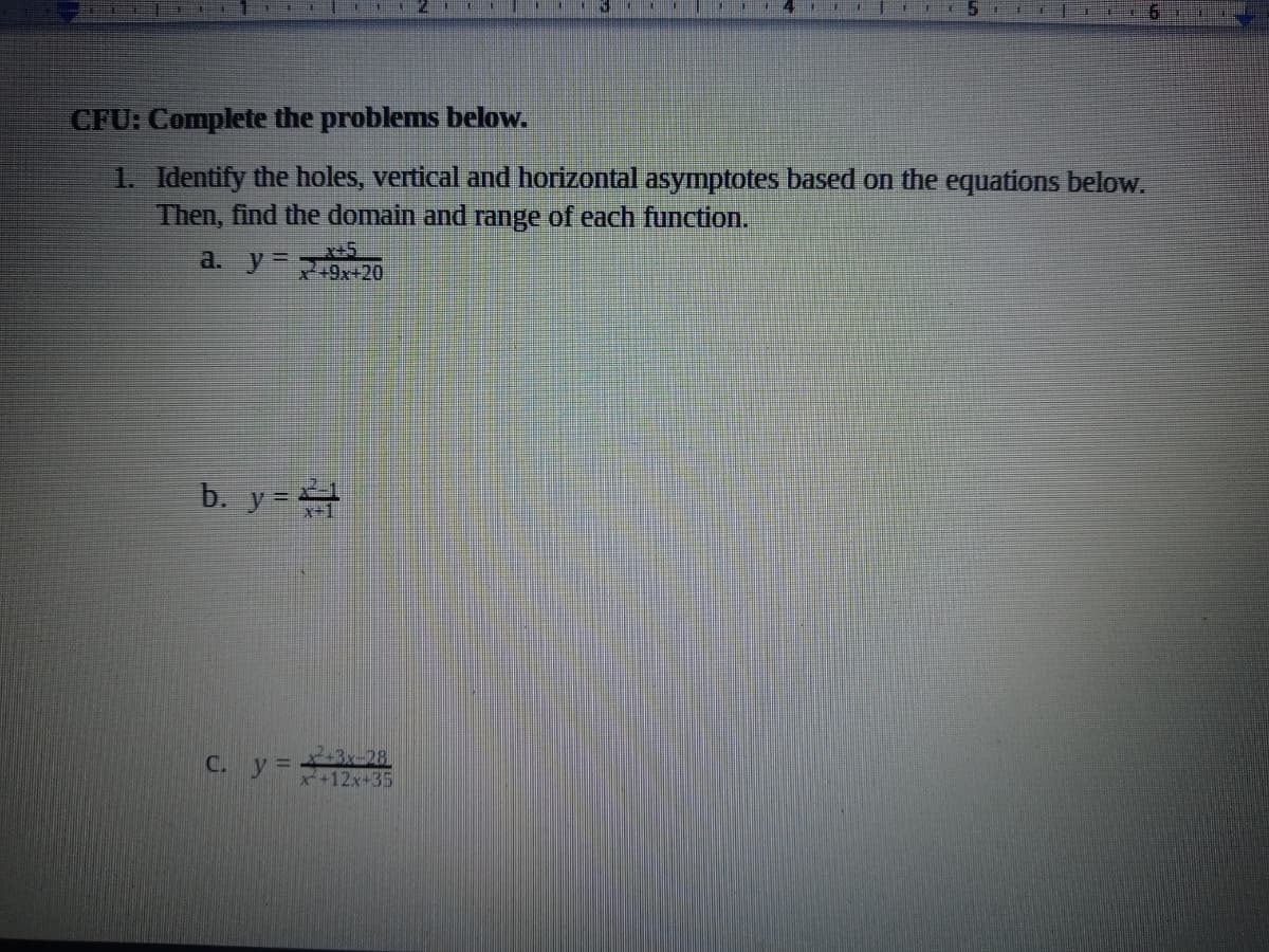 4 111
CFU: Complete the problems below.
1. Identify the holes, vertical and horizontal asymptotes based on the equations below.
Then, find the domain and range of each function.
a. y=
+9x+20
b. y =
C. y3D
2-3x-28
x+12x+35
