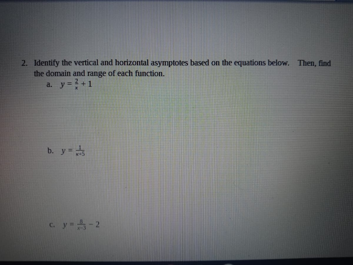 2. Identify the vertical and horizontal asymptotes based on the equations below. Then, find
the domain and range of each function.
a. y = +1
b. y =
C. y=-2
