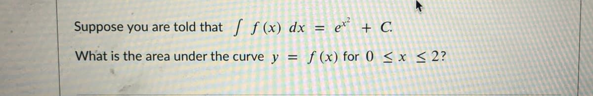 Suppose you are told that f (x) dx = e* + C.
%3D
What is the area under the curve y =
f (x) for 0 < x <2?
