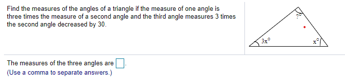 Find the measures of the angles of a triangle if the measure of one angle is
three times the measure of a second angle and the third angle measures 3 times
the second angle decreased by 30.
3x°
The measures of the three angles are
(Use a comma to separate answers.)
