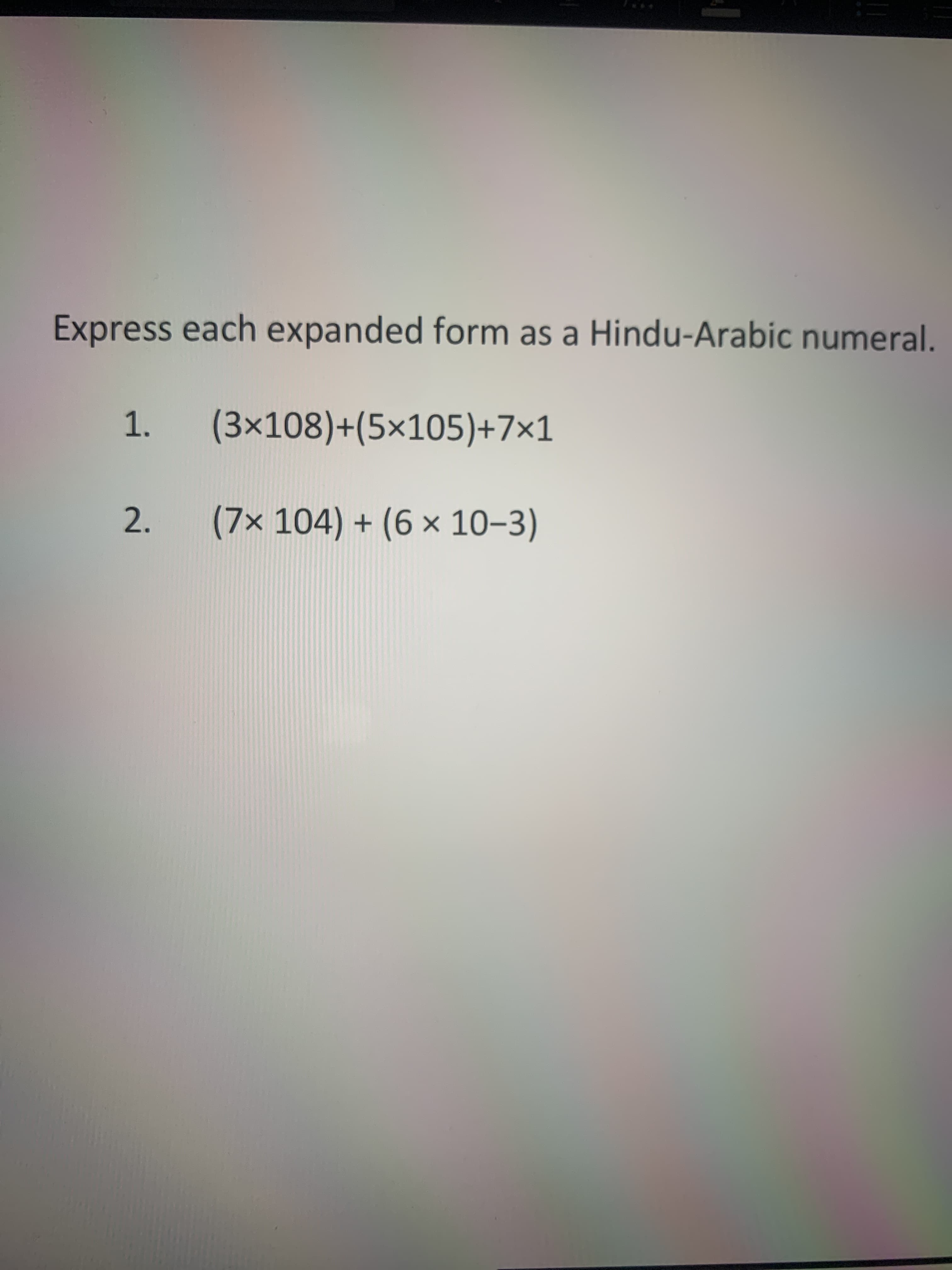 Express each expanded form as a Hindu-Arabic numeral.
(3x108)+(5×105)+7×1
2.
(7x 104) + (6 × 10–3)
1.
