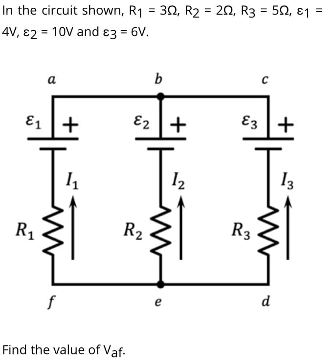 In the circuit shown, R1 = 30, R2 = 20, R3 = 50, ɛ1
4V, ɛ2 = 10V and ɛ3 = 6V.
b
a
E1 +
E2
E3 +
I2
I3
R1
R2
R3
d
e
Find the value of Vaf.
+
