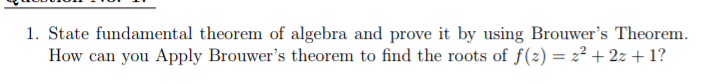 1. State fundamental theorem of algebra and prove it by using Brouwer's Theorem.
How can you Apply Brouwer's theorem to find the roots of f(z) = z² + 2z + 1?
