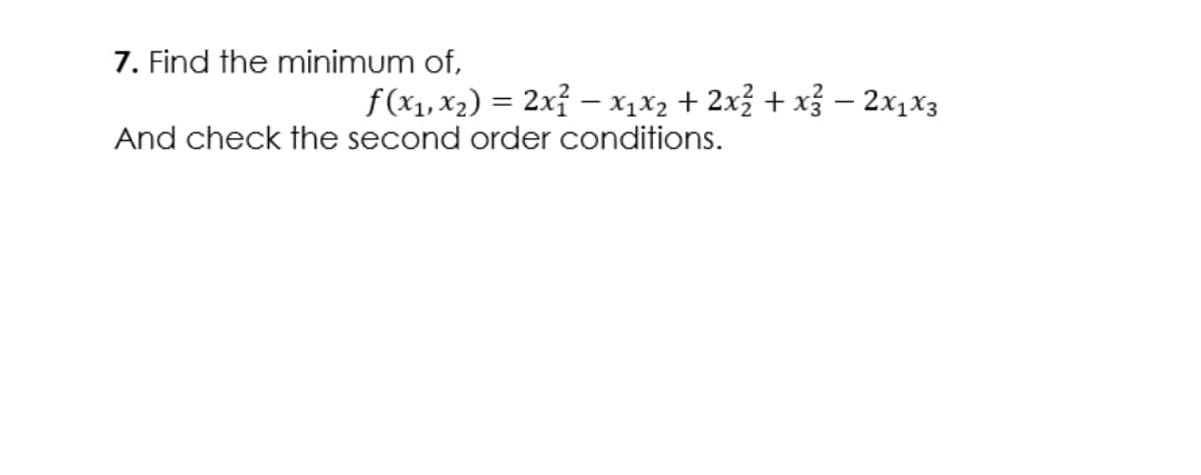 7. Find the minimum of,
f(x1, x2) = 2x? – x1X2 + 2x3 + x³ – 2x1x3
And check the second order conditions.
