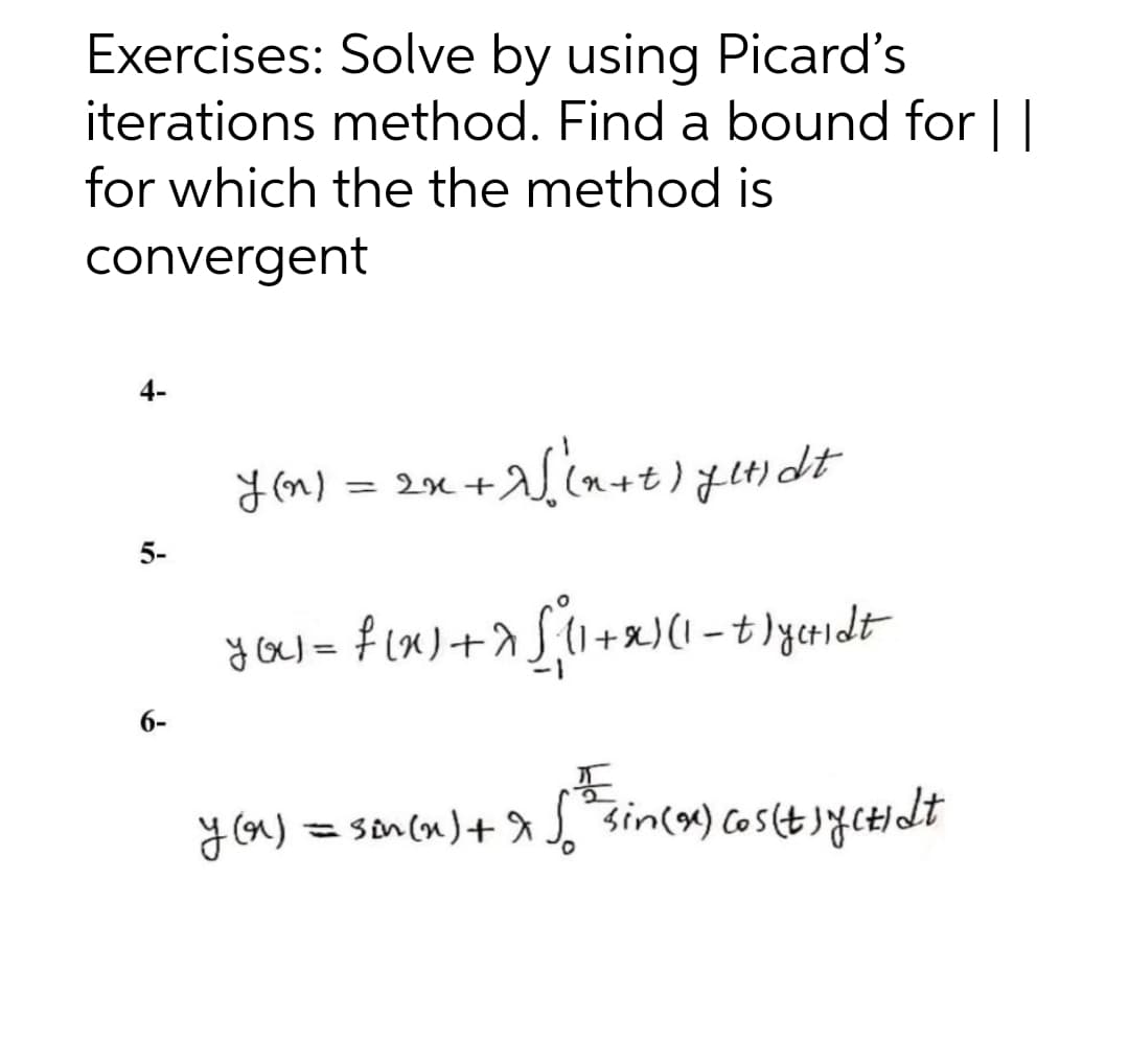 Exercises: Solve by using Picard's
iterations method. Find a bound for
for which the the method is
convergent
4-
5-
6-
² + 2√√√(x + t ) glidt
yox) = f(x) +7√√²(1+x)(1 – t)yeridt
y (n)
= 2x+
y(x) = sin(n) + √√√²³²=sin(x) cos(t jyctidt
x