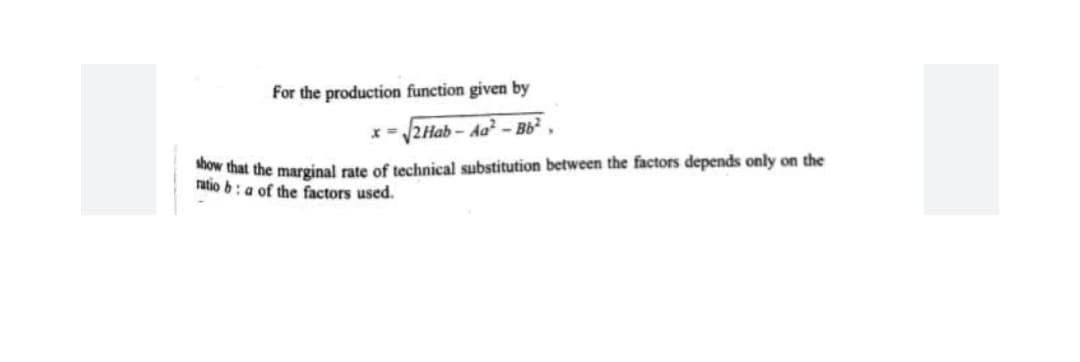 For the production function given by
<= /2 Hab – Aa² – Bb²
ow that the marginal rate of technical substitution between the factors depends only on the
ratio b: a of the factors used.
